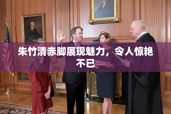 朱竹清赤脚展现魅力，令人惊艳不已