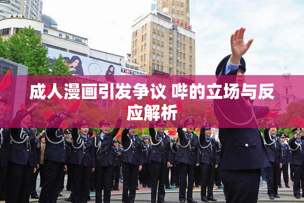 成人漫画引发争议 哔的立场与反应解析