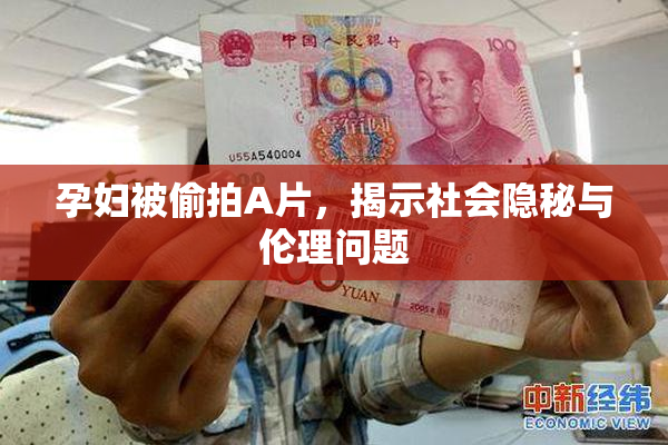 孕妇被偷拍A片，揭示社会隐秘与伦理问题