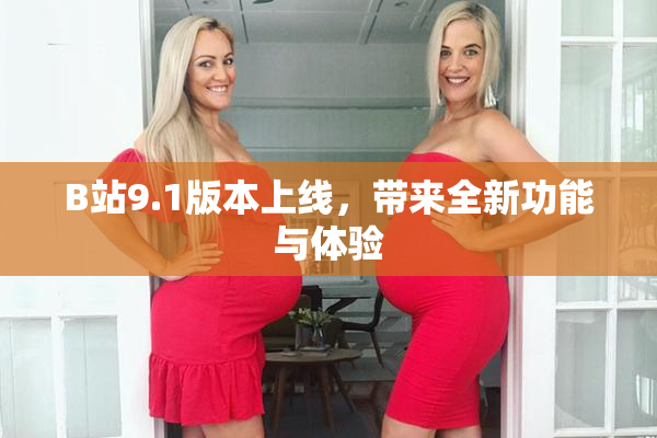B站9.1版本上线，带来全新功能与体验
