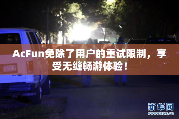 AcFun免除了用户的重试限制，享受无缝畅游体验！