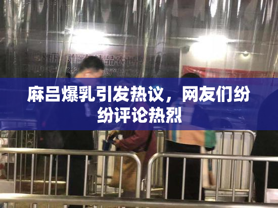 麻吕爆乳引发热议，网友们纷纷评论热烈