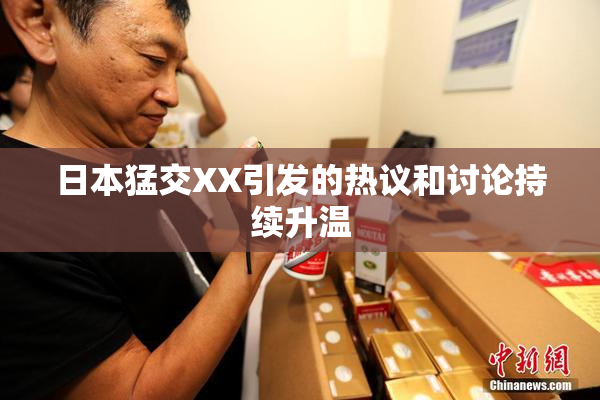 日本猛交XX引发的热议和讨论持续升温