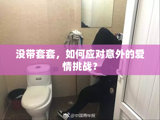没带套套，如何应对意外的爱情挑战？