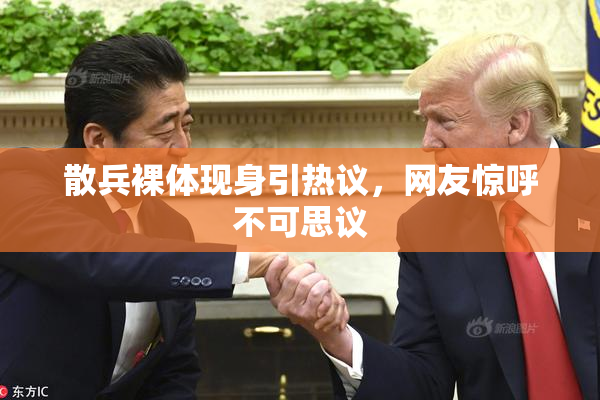 散兵裸体现身引热议，网友惊呼不可思议