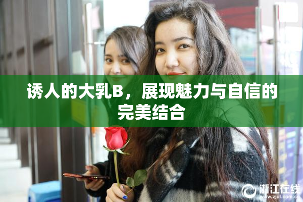 诱人的大乳B，展现魅力与自信的完美结合