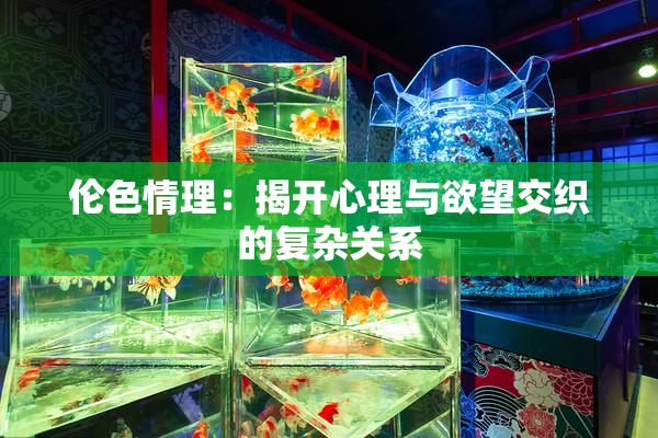 伦色情理：揭开心理与欲望交织的复杂关系