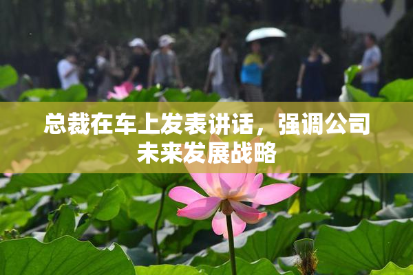 总裁在车上发表讲话，强调公司未来发展战略