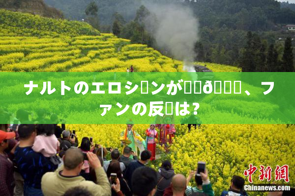 ナルトのエロシーンが話題🎆、ファンの反応は？