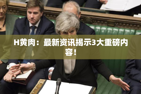 H黄肉：最新资讯揭示3大重磅内容！