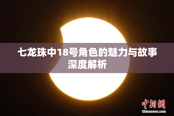 七龙珠中18号角色的魅力与故事深度解析