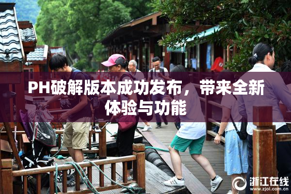 PH破解版本成功发布，带来全新体验与功能