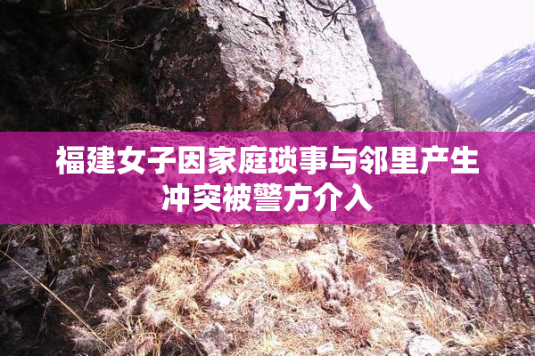 福建女子因家庭琐事与邻里产生冲突被警方介入