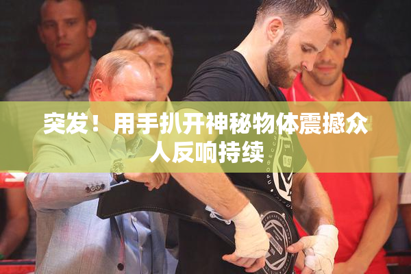 突发！用手扒开神秘物体震撼众人反响持续