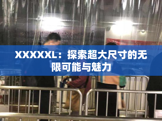 XXXXXL：探索超大尺寸的无限可能与魅力
