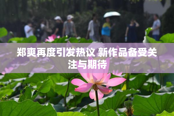 郑爽再度引发热议 新作品备受关注与期待