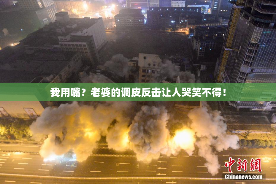 我用嘴？老婆的调皮反击让人哭笑不得！