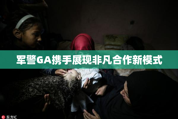 军警GA携手展现非凡合作新模式