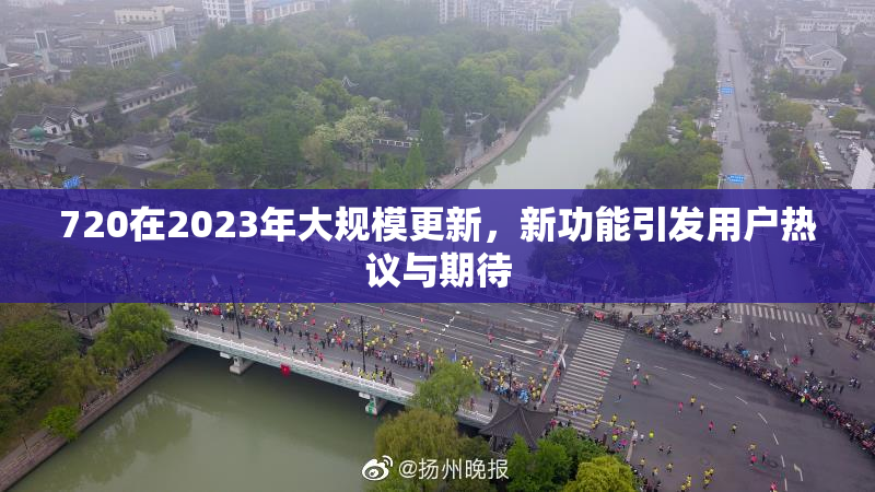 720在2023年大规模更新，新功能引发用户热议与期待