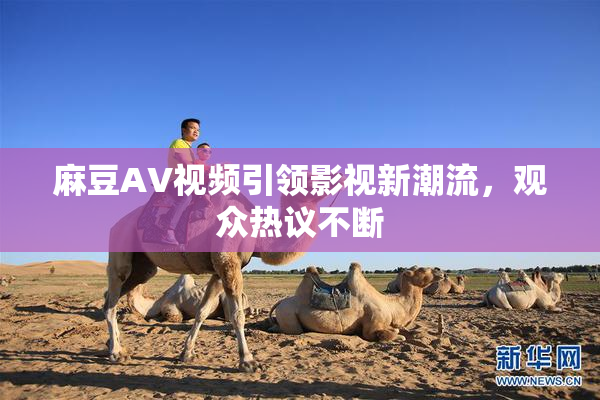 麻豆AV视频引领影视新潮流，观众热议不断