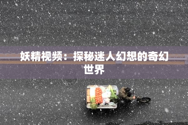 妖精视频：探秘迷人幻想的奇幻世界