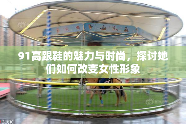 91高跟鞋的魅力与时尚，探讨她们如何改变女性形象