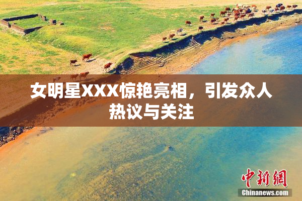 女明星XXX惊艳亮相，引发众人热议与关注