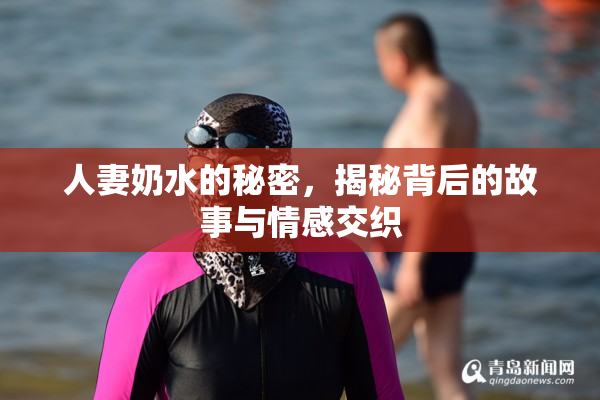 人妻奶水的秘密，揭秘背后的故事与情感交织