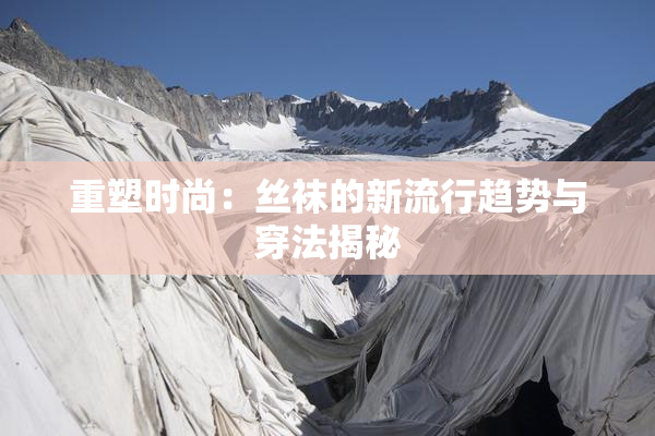 重塑时尚：丝袜的新流行趋势与穿法揭秘
