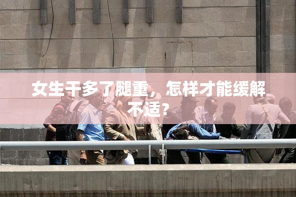 女生干多了腿重，怎样才能缓解不适？