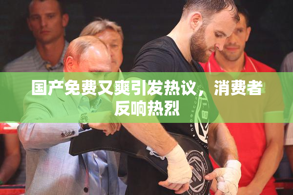 国产免费又爽引发热议，消费者反响热烈