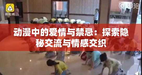 动漫中的爱情与禁忌：探索隐秘交流与情感交织
