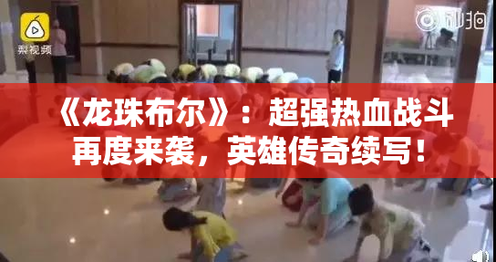 《龙珠布尔》：超强热血战斗再度来袭，英雄传奇续写！
