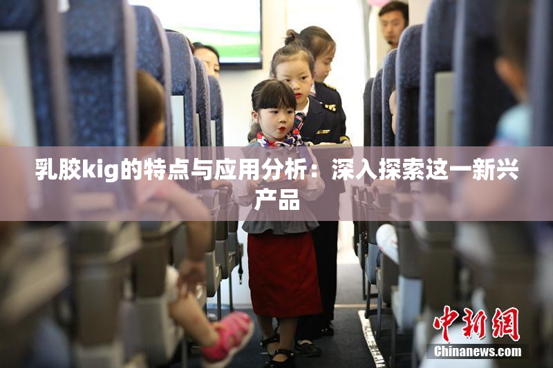 乳胶kig的特点与应用分析：深入探索这一新兴产品