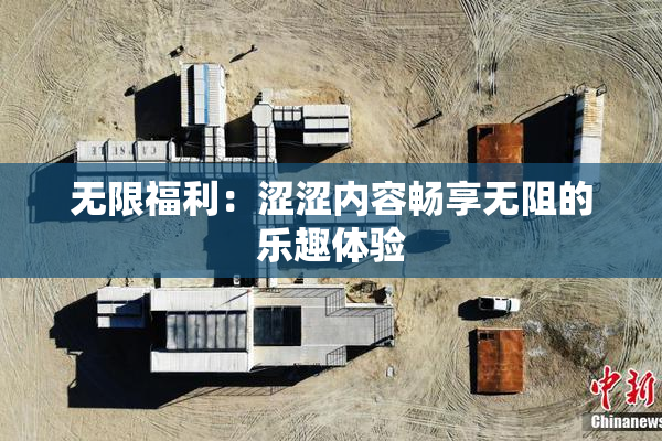 无限福利：涩涩内容畅享无阻的乐趣体验