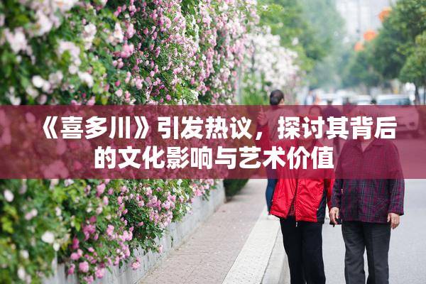 《喜多川》引发热议，探讨其背后的文化影响与艺术价值