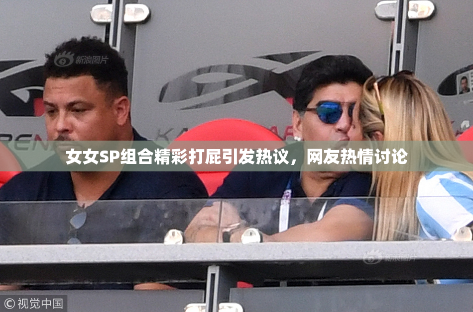 女女SP组合精彩打屁引发热议，网友热情讨论