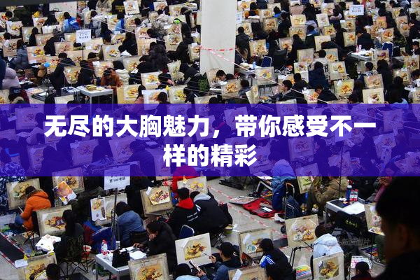 无尽的大胸魅力，带你感受不一样的精彩