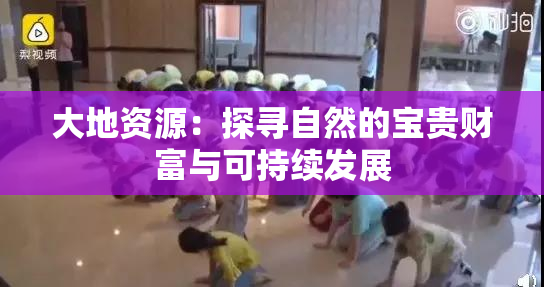 大地资源：探寻自然的宝贵财富与可持续发展