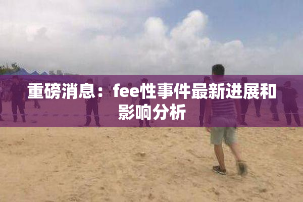 重磅消息：fee性事件最新进展和影响分析
