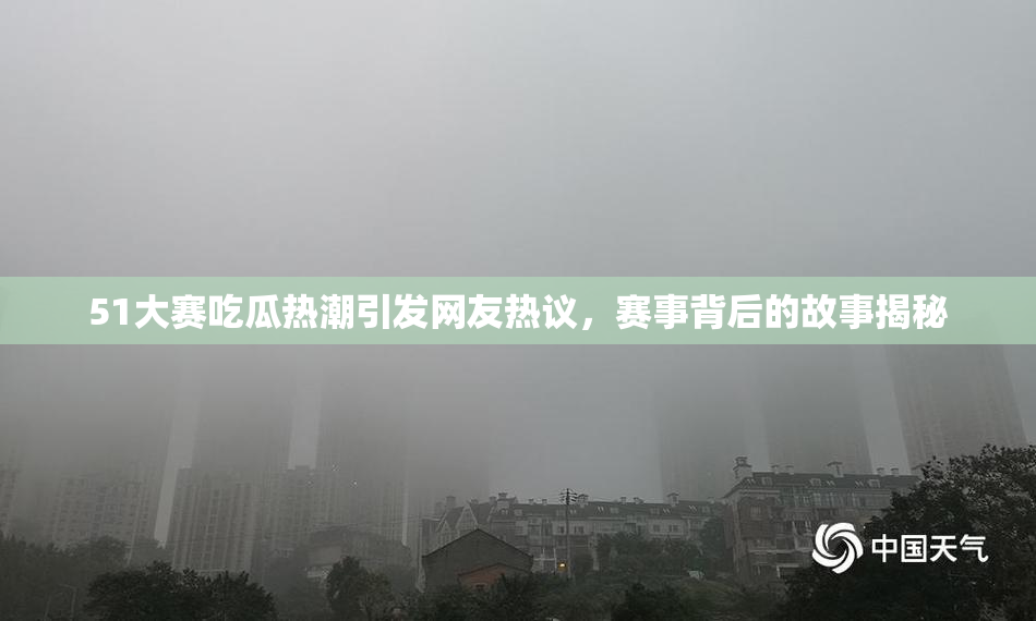 51大赛吃瓜热潮引发网友热议，赛事背后的故事揭秘