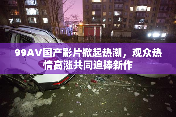 99AV国产影片掀起热潮，观众热情高涨共同追捧新作