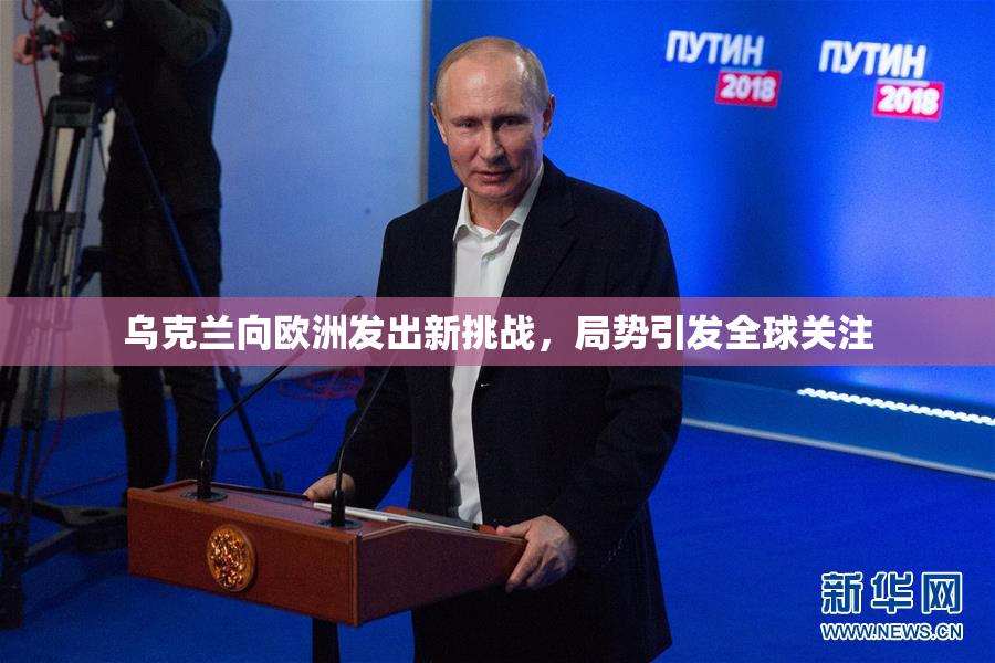 乌克兰向欧洲发出新挑战，局势引发全球关注