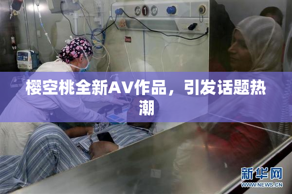 樱空桃全新AV作品，引发话题热潮