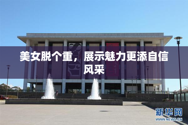 美女脱个重，展示魅力更添自信风采