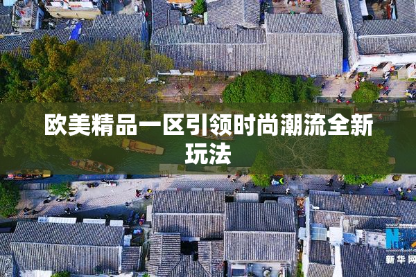 欧美精品一区引领时尚潮流全新玩法