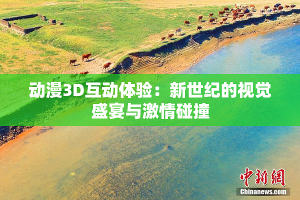 动漫3D互动体验：新世纪的视觉盛宴与激情碰撞