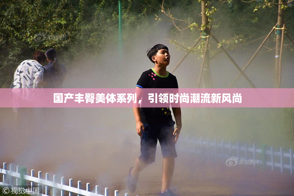 国产丰臀美体系列，引领时尚潮流新风尚
