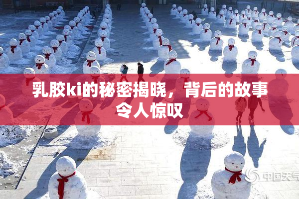 乳胶ki的秘密揭晓，背后的故事令人惊叹