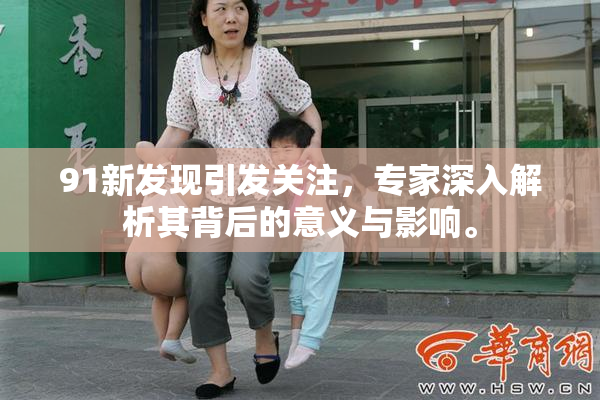 91新发现引发关注，专家深入解析其背后的意义与影响。
